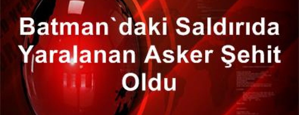 Batman\'daki saldırıda yaralanan asker hayatını kaybetti