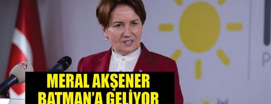 MERAL AKŞENER BATMAN’A GELİYOR